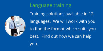Language training Training solutions available in 12 languages.  We will work with you to find the format which suits you best.  Find out how we can help you.