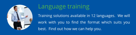 Language training Training solutions available in 12 languages.  We will work with you to find the format which suits you best.  Find out how we can help you.