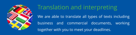 Translation and interpreting We are able to translate all types of texts including business and commercial documents, working together with you to meet your deadlines.