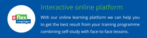 Interactive online platform With our online learning platform we can help you to get the best result from your training programme combining self-study with face-to-face lessons.